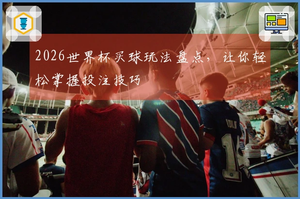 2026世界杯买球玩法盘点，让你轻松掌握投注技巧