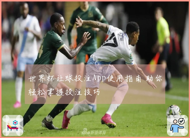 世界杯让球投注App使用指南 助你轻松掌握投注技巧