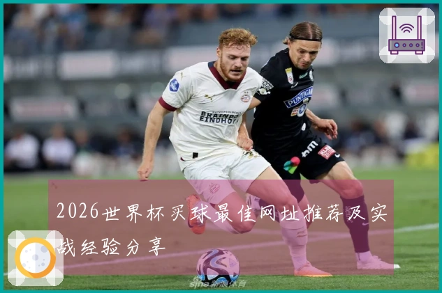2026世界杯买球最佳网址推荐及实战经验分享