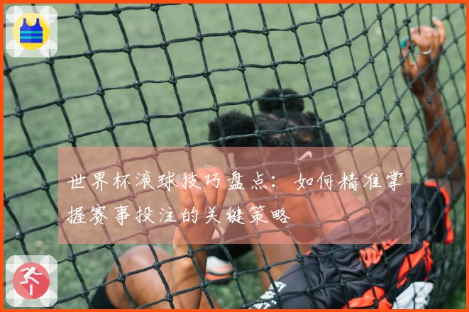 世界杯滚球技巧盘点：如何精准掌握赛事投注的关键策略