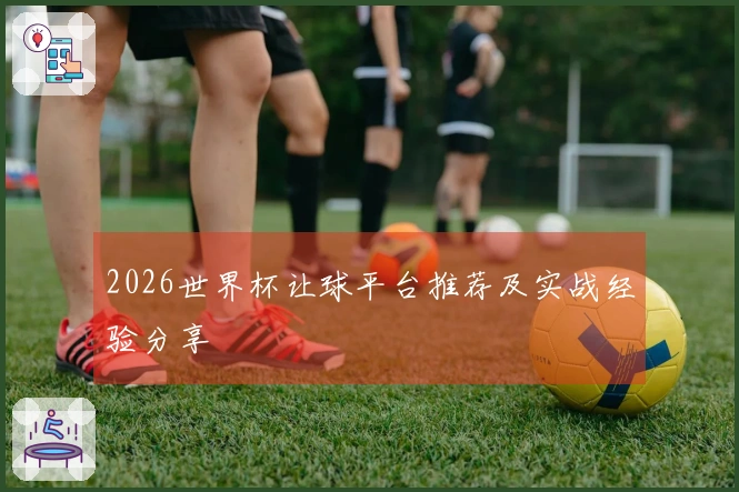 2026世界杯让球平台推荐及实战经验分享