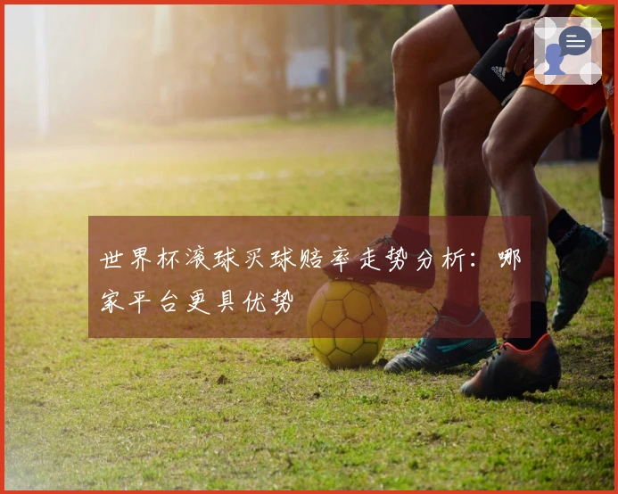 世界杯滚球买球赔率走势分析：哪家平台更具优势