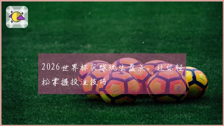 2026世界杯买球玩法盘点，让你轻松掌握投注技巧