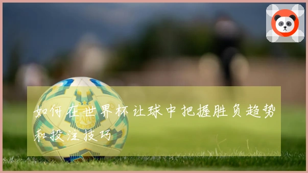 如何在世界杯让球中把握胜负趋势和投注技巧