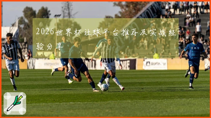 2026世界杯让球平台推荐及实战经验分享