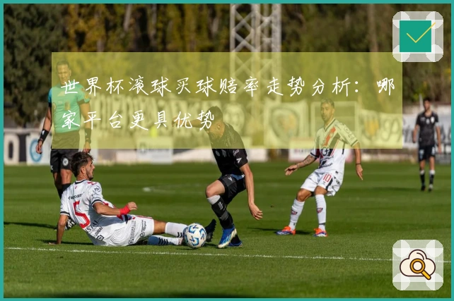 世界杯滚球买球赔率走势分析：哪家平台更具优势